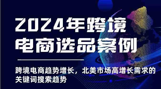 分享一个课程 2024年跨境电商选品案例 